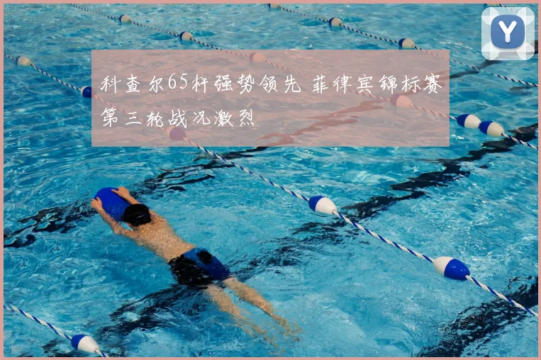 科查尔65杆强势领先 菲律宾锦标赛第三轮战况激烈