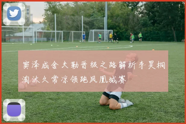 窦泽成舍夫勒晋级之路解析李昊桐淘汰久常凉领跑凤凰城赛