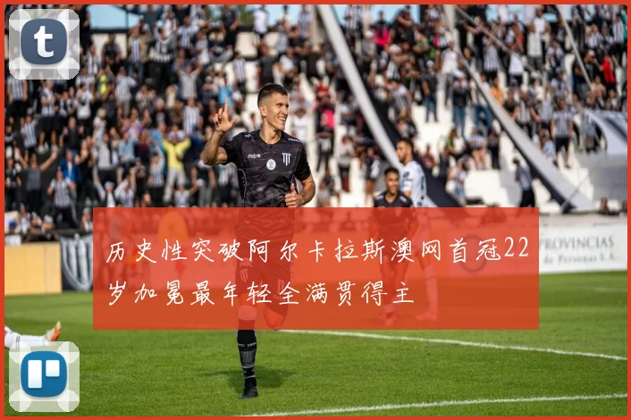 历史性突破阿尔卡拉斯澳网首冠22岁加冕最年轻全满贯得主