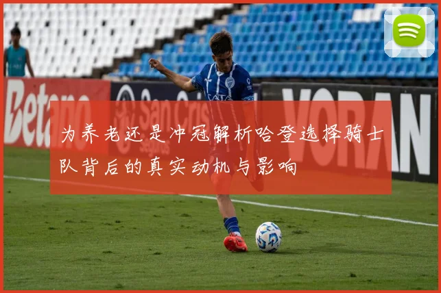 为养老还是冲冠解析哈登选择骑士队背后的真实动机与影响