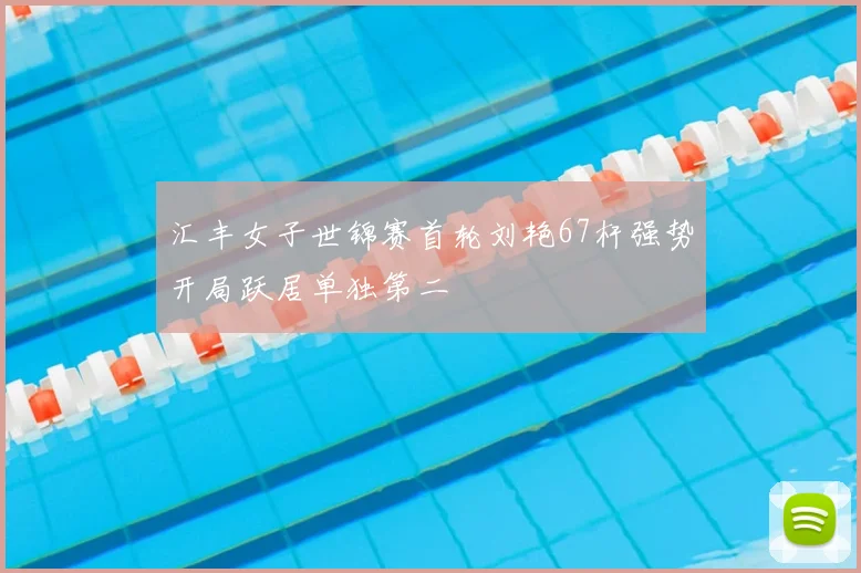 汇丰女子世锦赛首轮刘艳67杆强势开局跃居单独第二