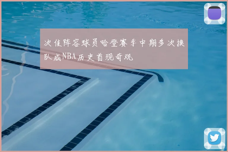 次佳阵容球员哈登赛季中期多次换队成NBA历史首现奇观