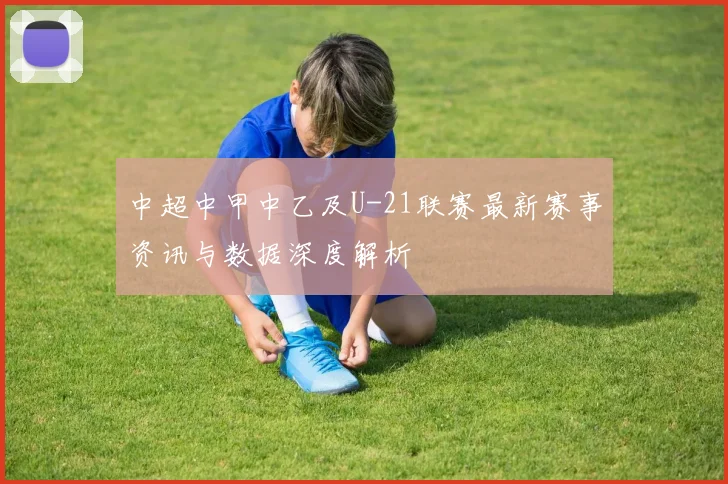 中超中甲中乙及U-21联赛最新赛事资讯与数据深度解析