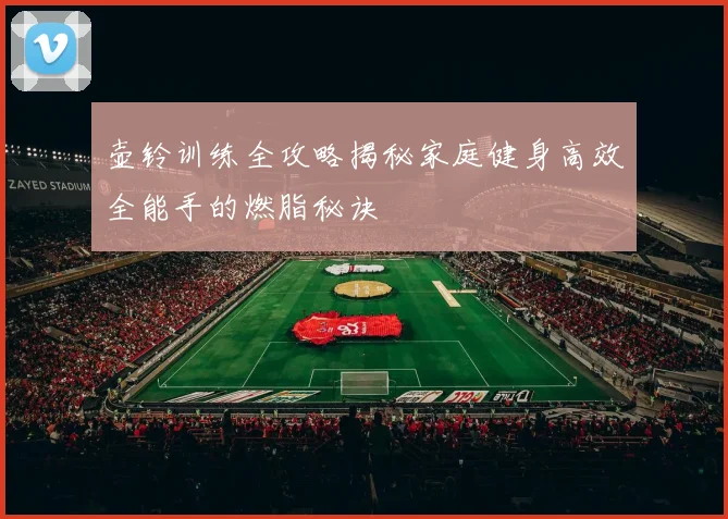 壶铃训练全攻略揭秘家庭健身高效全能手的燃脂秘诀