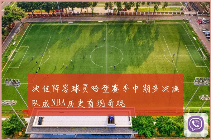 次佳阵容球员哈登赛季中期多次换队成NBA历史首现奇观