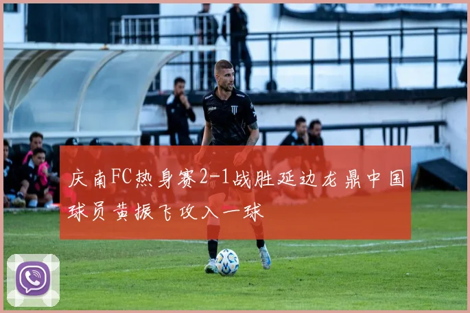 庆南FC热身赛2-1战胜延边龙鼎中国球员黄振飞攻入一球