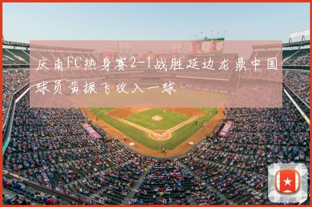 庆南FC热身赛2-1战胜延边龙鼎中国球员黄振飞攻入一球