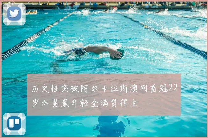 历史性突破阿尔卡拉斯澳网首冠22岁加冕最年轻全满贯得主