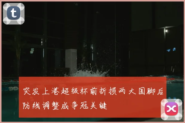 突发上港超级杯前折损两大国脚后防线调整成争冠关键