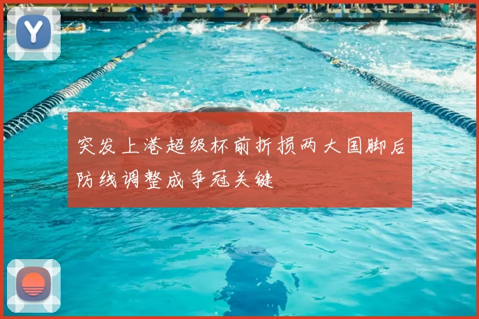 突发上港超级杯前折损两大国脚后防线调整成争冠关键