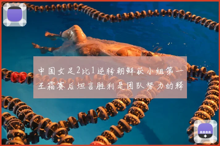 中国女足2比1逆转朝鲜获小组第一王霜赛后坦言胜利是团队努力的释放