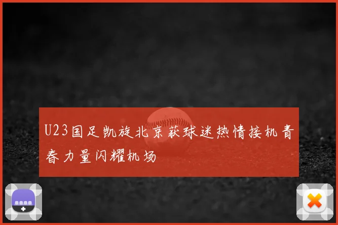 U23国足凯旋北京获球迷热情接机青春力量闪耀机场