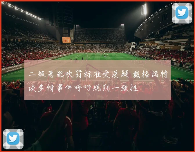 二级恶犯吹罚标准受质疑 戴格诺特谈多特事件呼吁规则一致性